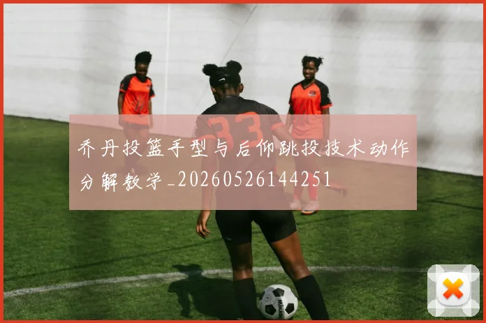 乔丹投篮手型与后仰跳投技术动作分解教学_20260526144251