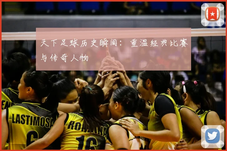天下足球历史瞬间：重温经典比赛与传奇人物