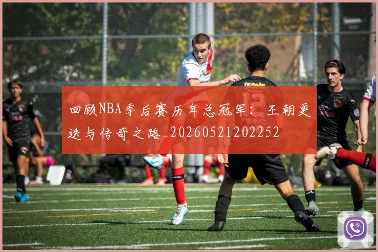 回顾NBA季后赛历年总冠军:王朝更迭与传奇之路_20260521202252