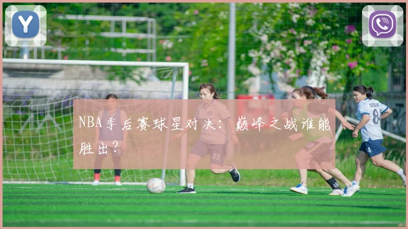 NBA季后赛球星对决：巅峰之战谁能胜出？