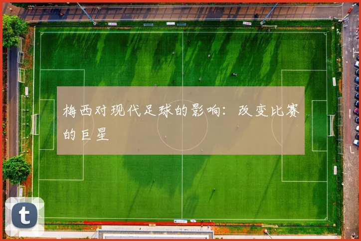 梅西对现代足球的影响:改变比赛的巨星