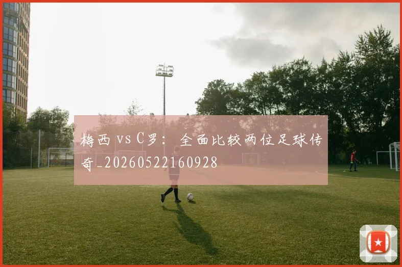 梅西 vs C罗：全面比较两位足球传奇_20260522160928