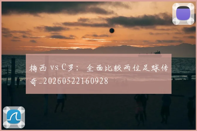 梅西 vs C罗：全面比较两位足球传奇_20260522160928