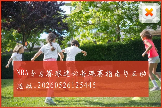 NBA季后赛球迷必备观赛指南与互动活动_20260526125445