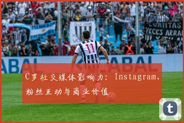C罗社交媒体影响力：Instagram、粉丝互动与商业价值