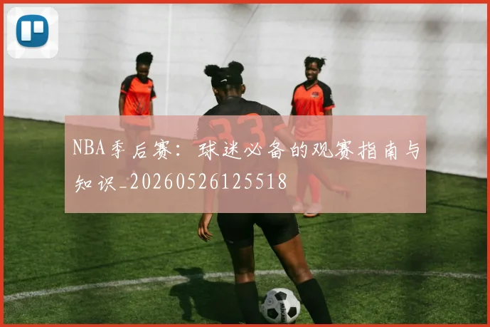 NBA季后赛:球迷必备的观赛指南与知识_20260526125518