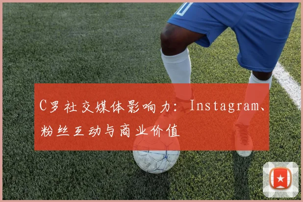 C罗社交媒体影响力：Instagram、粉丝互动与商业价值