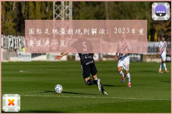 国际足联最新规则解读:2023年重要变更一览