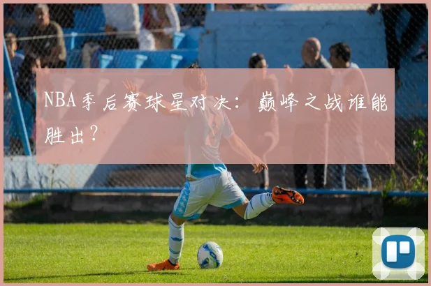 NBA季后赛球星对决:巅峰之战谁能胜出?