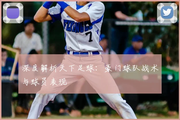 深度解析天下足球:豪门球队战术与球员表现