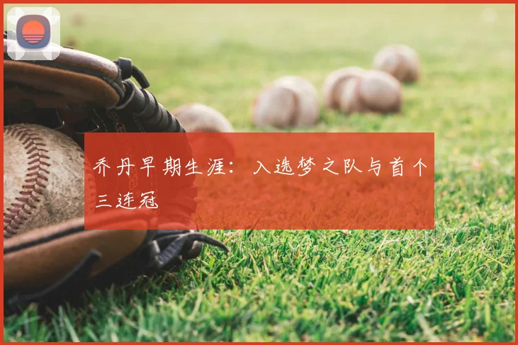 乔丹早期生涯:入选梦之队与首个三连冠