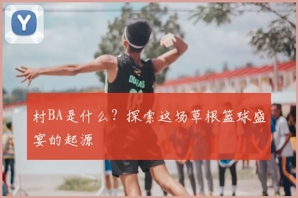 村BA是什么？探索这场草根篮球盛宴的起源