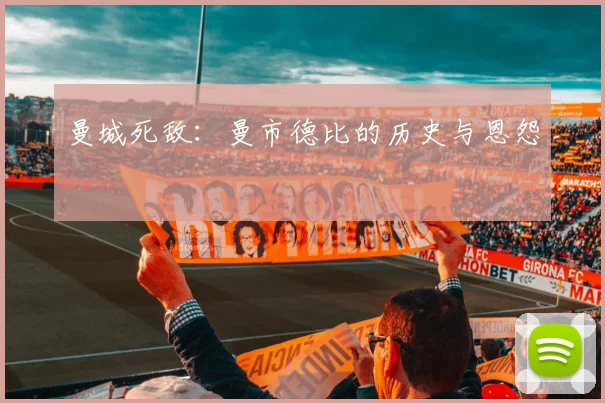 曼城死敌：曼市德比的历史与恩怨