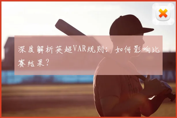 深度解析英超VAR规则：如何影响比赛结果？
