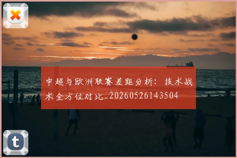 中超与欧洲联赛差距分析：技术战术全方位对比_20260526143504
