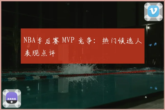 NBA季后赛 MVP 竞争：热门候选人表现点评