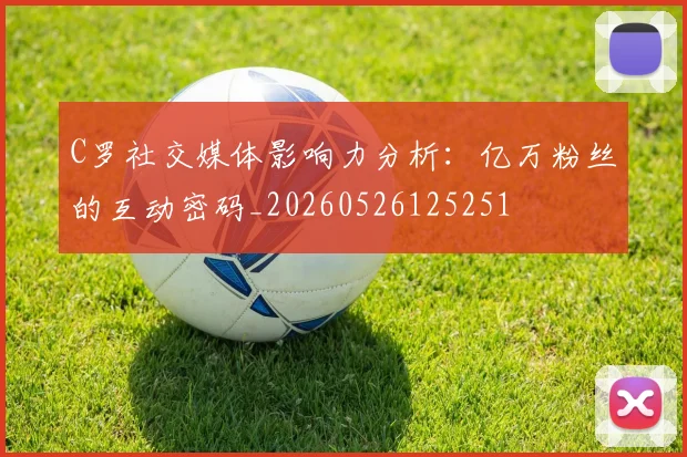 C罗社交媒体影响力分析：亿万粉丝的互动密码_20260526125251