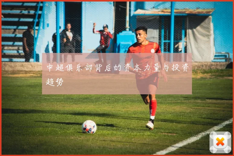 中超俱乐部背后的资本力量与投资趋势