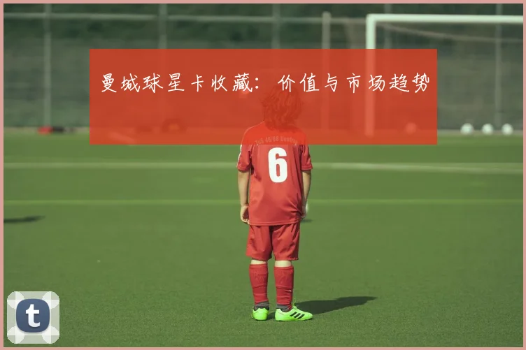 曼城球星卡收藏：价值与市场趋势