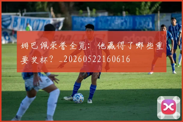 姆巴佩荣誉全览：他赢得了哪些重要奖杯？_20260522160616