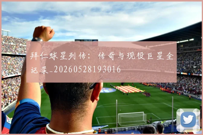 拜仁球星列传：传奇与现役巨星全记录_20260528193016