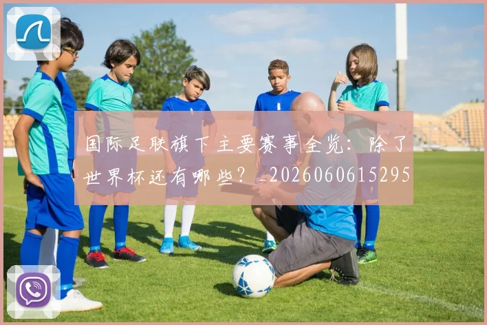 国际足联旗下主要赛事全览:除了世界杯还有哪些?_20260606152959