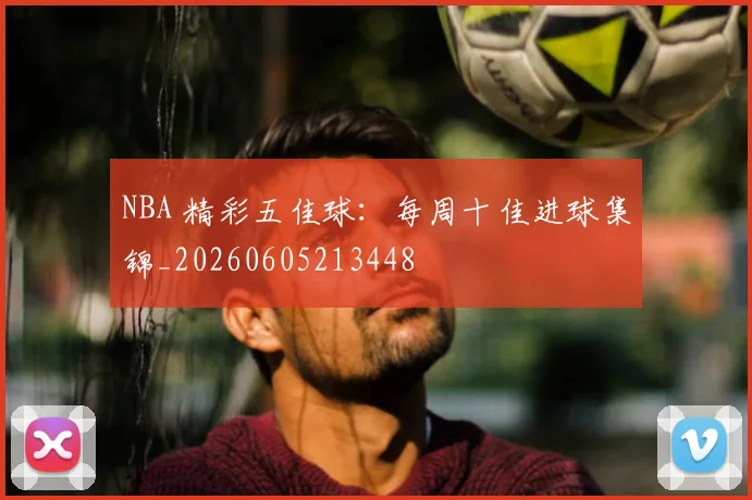 NBA 精彩五佳球：每周十佳进球集锦_20260605213448