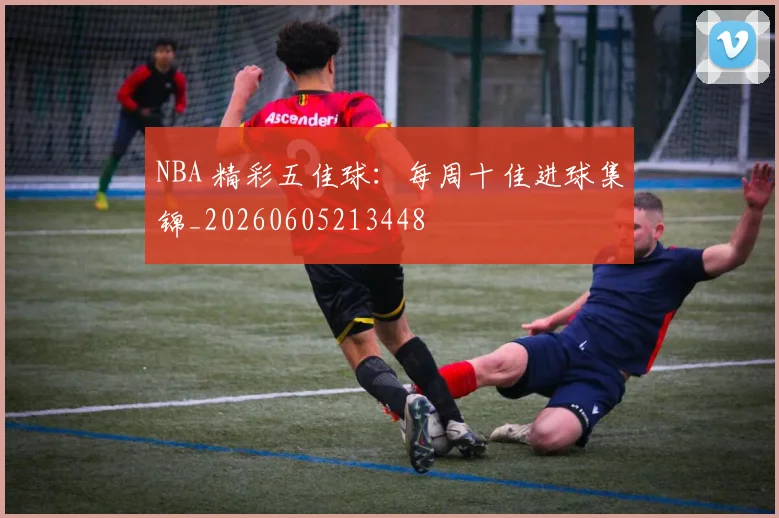 NBA 精彩五佳球：每周十佳进球集锦_20260605213448