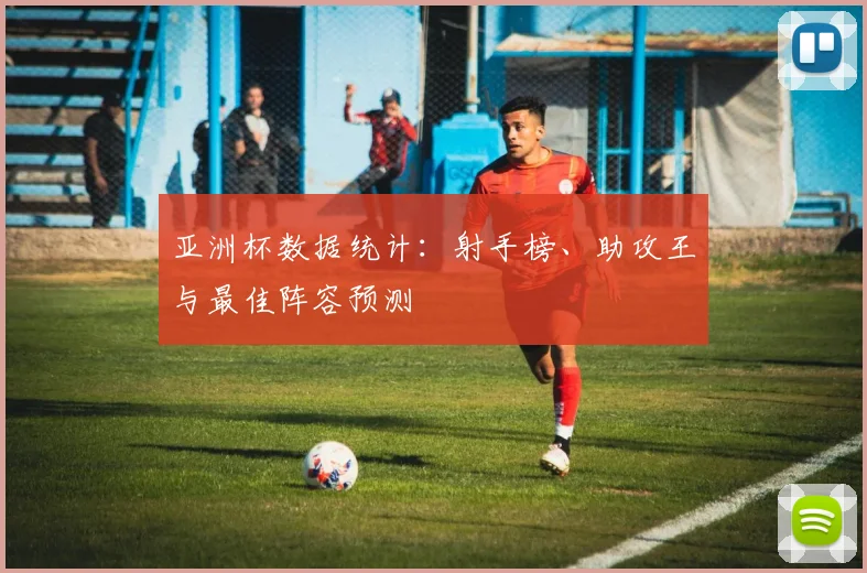 亚洲杯数据统计:射手榜、助攻王与最佳阵容预测
