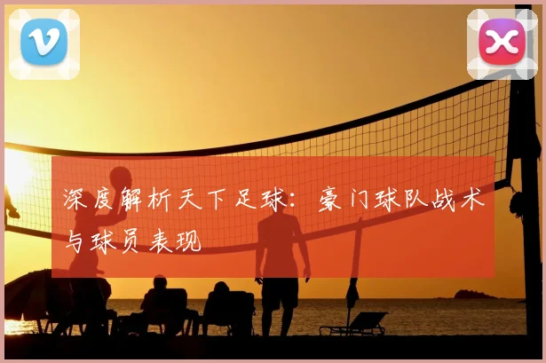 深度解析天下足球：豪门球队战术与球员表现