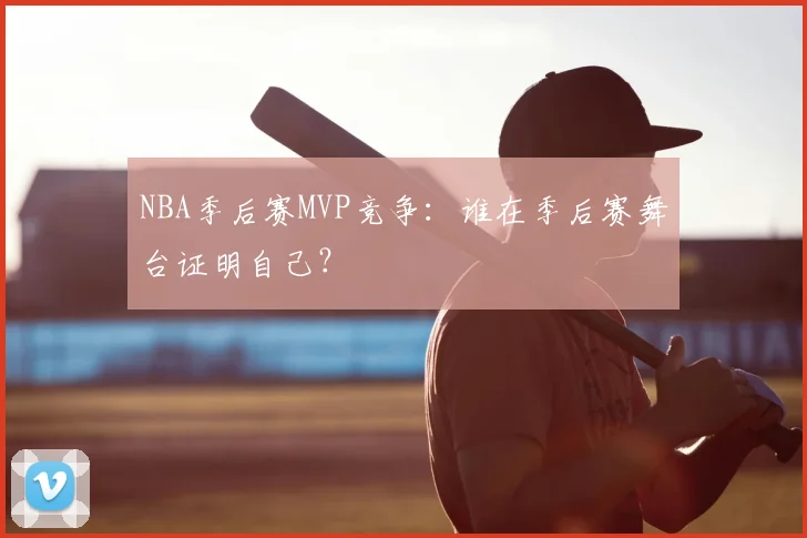 NBA季后赛MVP竞争:谁在季后赛舞台证明自己?