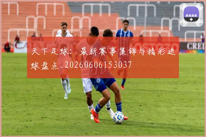 天下足球:最新赛事集锦与精彩进球盘点_20260606153037