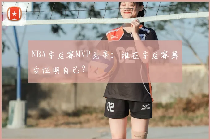 NBA季后赛MVP竞争：谁在季后赛舞台证明自己？