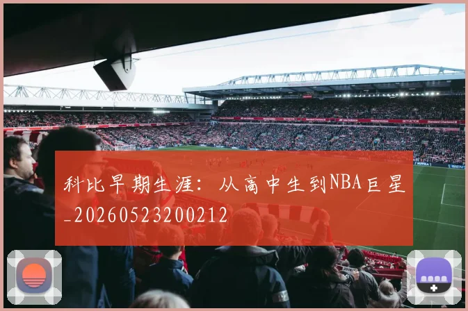 科比早期生涯：从高中生到NBA巨星_20260523200212