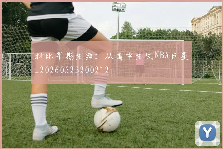 科比早期生涯：从高中生到NBA巨星_20260523200212