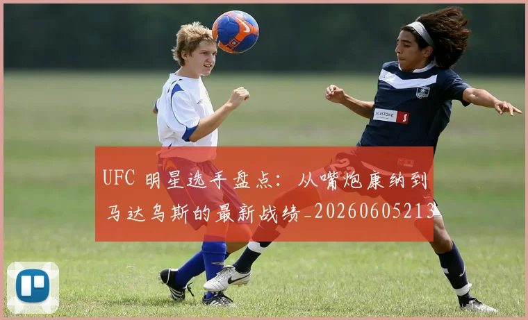 UFC 明星选手盘点：从嘴炮康纳到马达乌斯的最新战绩_20260605213751